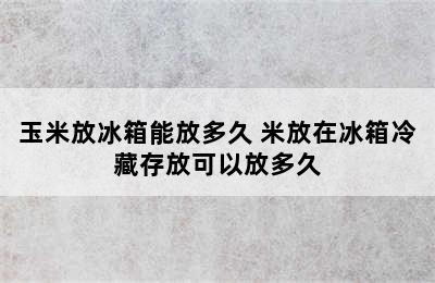 玉米放冰箱能放多久 米放在冰箱冷藏存放可以放多久